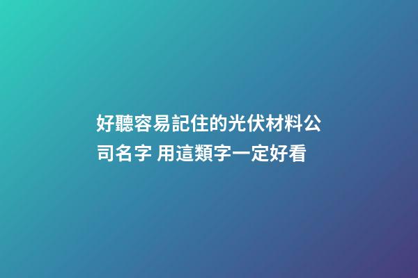 好聽容易記住的光伏材料公司名字 用這類字一定好看-第1張-公司起名-玄機派